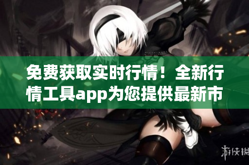 免费获取实时行情！全新行情工具app为您提供最新市场动态(1)