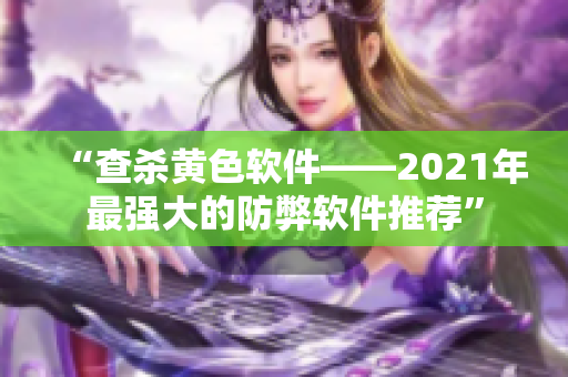 “查杀黄色软件——2021年最强大的防弊软件推荐”