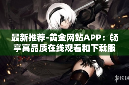 最新推荐-黄金网站APP：畅享高品质在线观看和下载服务