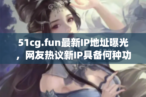 51cg.fun最新IP地址曝光，网友热议新IP具备何种功能？(1)