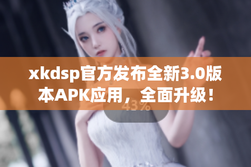 xkdsp官方发布全新3.0版本APK应用，全面升级！