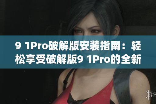 9 1Pro破解版安装指南：轻松享受破解版9 1Pro的全新功能(1)