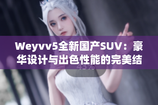 Weyvv5全新国产SUV：豪华设计与出色性能的完美结合