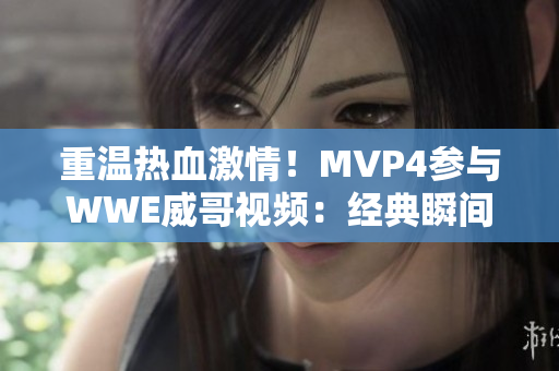 重温热血激情！MVP4参与WWE威哥视频：经典瞬间回顾