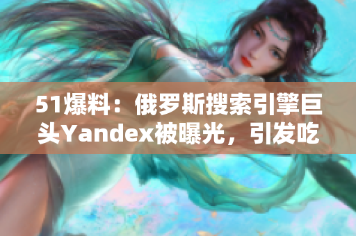 51爆料：俄罗斯搜索引擎巨头Yandex被曝光，引发吃瓜网热议