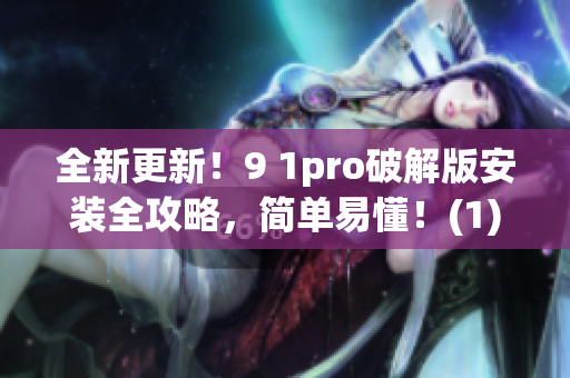 全新更新！9 1pro破解版安装全攻略，简单易懂！(1)