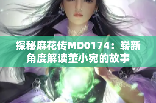 探秘麻花传MD0174：崭新角度解读董小宛的故事