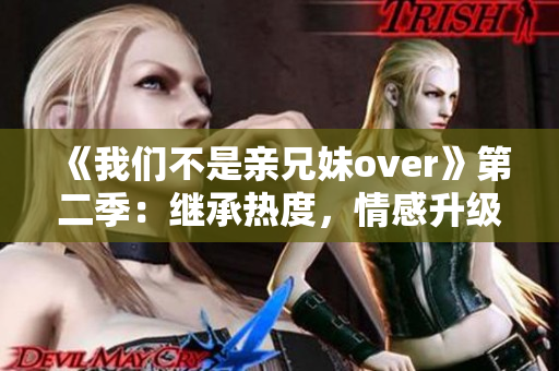 《我们不是亲兄妹over》第二季：继承热度，情感升级！