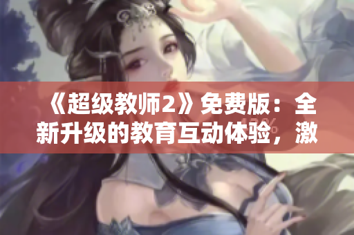 《超级教师2》免费版：全新升级的教育互动体验，激发学子学习兴趣！