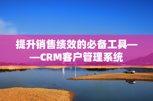 提升销售绩效的必备工具——CRM客户管理系统