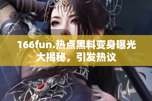 166fun.热点黑料变身曝光大揭秘，引发热议