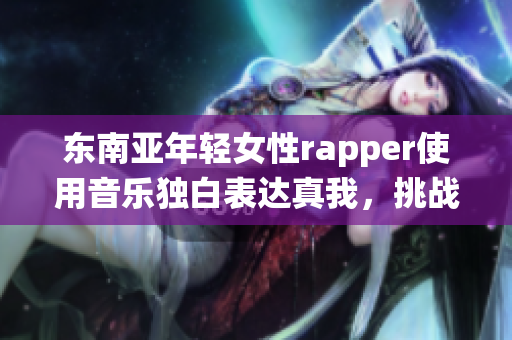 东南亚年轻女性rapper使用音乐独白表达真我，挑战传统舆论审美