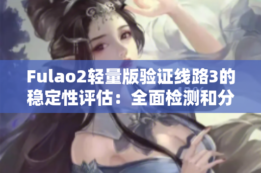 Fulao2轻量版验证线路3的稳定性评估：全面检测和分析