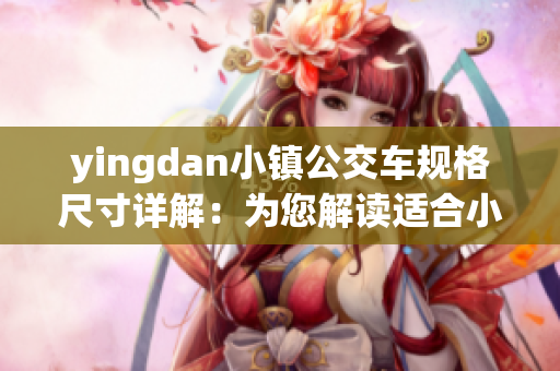 yingdan小镇公交车规格尺寸详解：为您解读适合小镇的公交车型