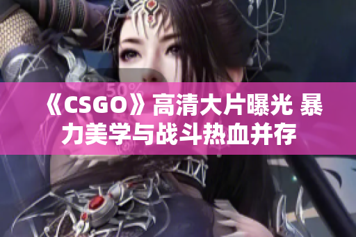 《CSGO》高清大片曝光 暴力美学与战斗热血并存