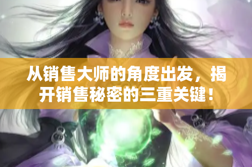 从销售大师的角度出发，揭开销售秘密的三重关键！