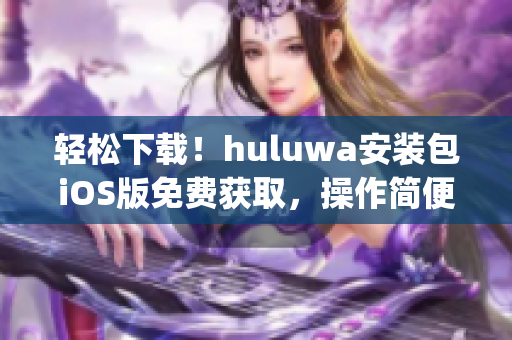 轻松下载！huluwa安装包iOS版免费获取，操作简便方便快捷(1)