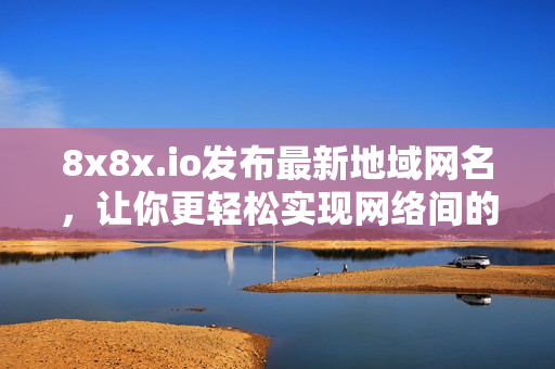 8x8x.io发布最新地域网名，让你更轻松实现网络间的互联！