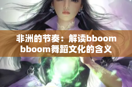 非洲的节奏：解读bboombboom舞蹈文化的含义