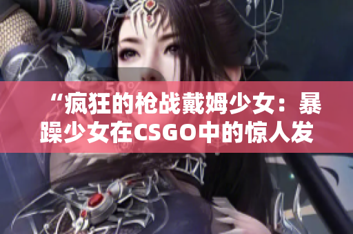 “疯狂的枪战戴姆少女：暴躁少女在CSGO中的惊人发挥”