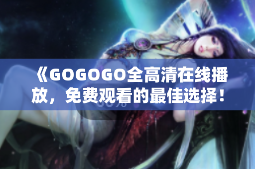 《GOGOGO全高清在线播放，免费观看的最佳选择！》