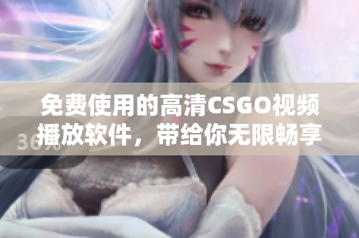 免费使用的高清CSGO视频播放软件，带给你无限畅享的游戏乐趣