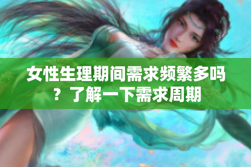 女性生理期间需求频繁多吗？了解一下需求周期