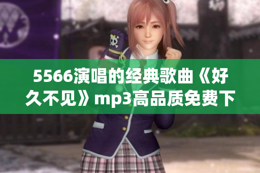 5566演唱的经典歌曲《好久不见》mp3高品质免费下载地址分享