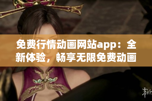 免费行情动画网站app：全新体验，畅享无限免费动画资源