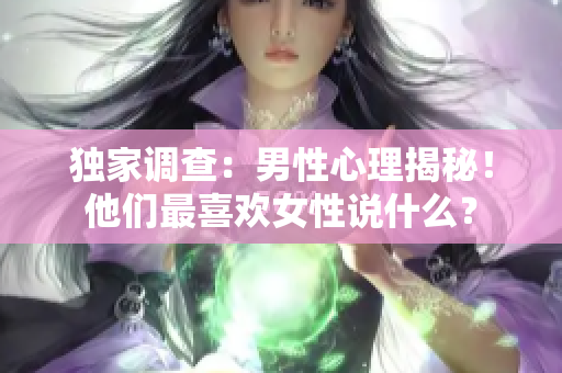 独家调查：男性心理揭秘！他们最喜欢女性说什么？