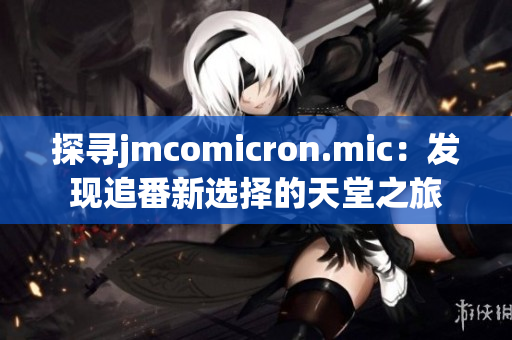 探寻jmcomicron.mic：发现追番新选择的天堂之旅