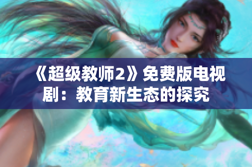 《超级教师2》免费版电视剧：教育新生态的探究