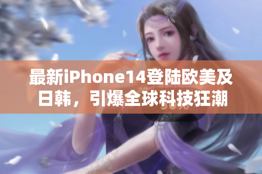 最新iPhone14登陆欧美及日韩，引爆全球科技狂潮