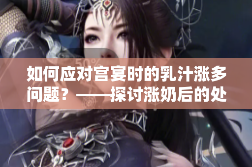 如何应对宫宴时的乳汁涨多问题？——探讨涨奶后的处理方法