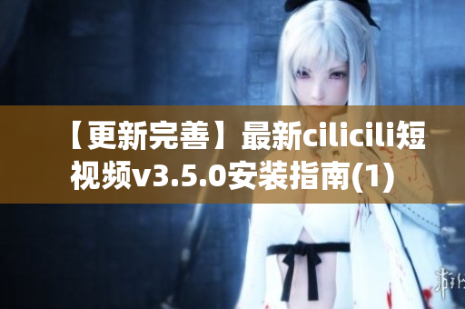 【更新完善】最新cilicili短视频v3.5.0安装指南(1)