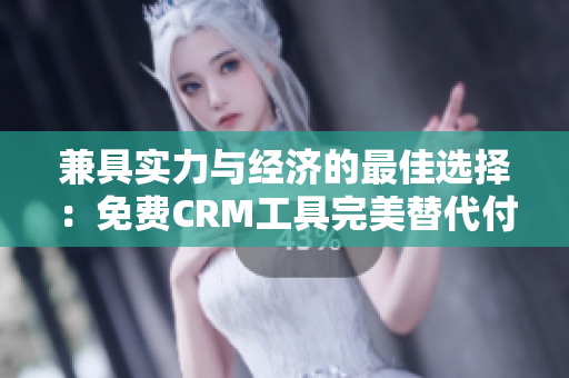 兼具实力与经济的最佳选择：免费CRM工具完美替代付费方案