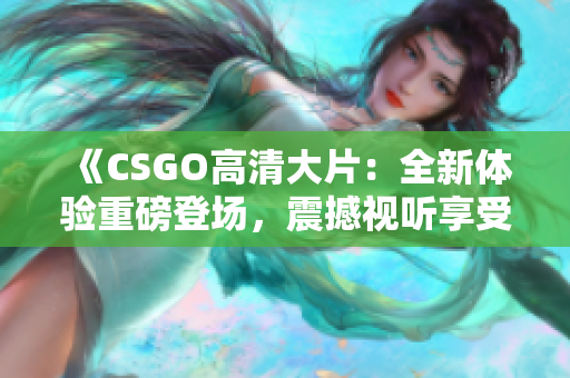 《CSGO高清大片：全新体验重磅登场，震撼视听享受！》