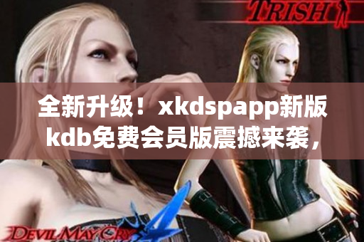 全新升级！xkdspapp新版kdb免费会员版震撼来袭，无限畅享服务(1)