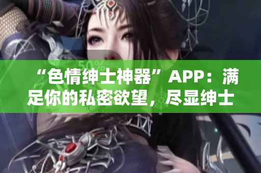 “色情绅士神器”APP：满足你的私密欲望，尽显绅士风度