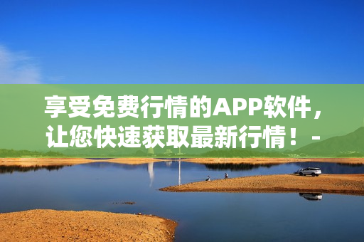 享受免费行情的APP软件，让您快速获取最新行情！-一个编辑的独白