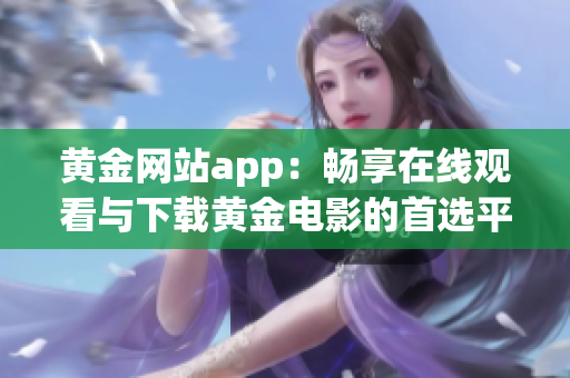 黄金网站app：畅享在线观看与下载黄金电影的首选平台