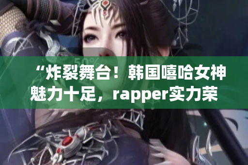 “炸裂舞台！韩国嘻哈女神魅力十足，rapper实力荣登音乐榜单”