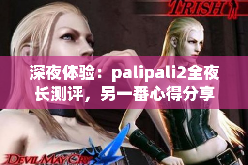 深夜体验：palipali2全夜长测评，另一番心得分享