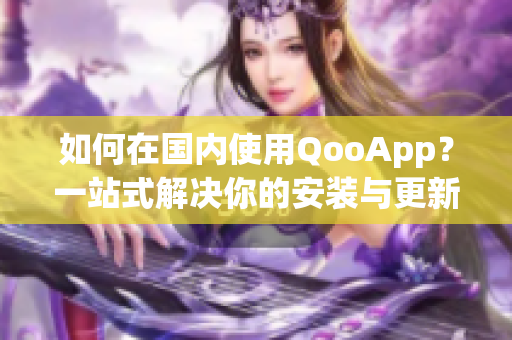 如何在国内使用QooApp？一站式解决你的安装与更新问题