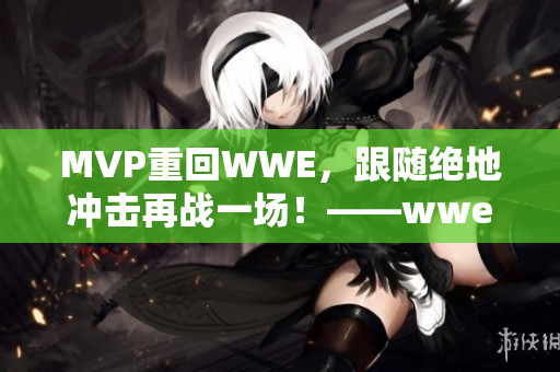 MVP重回WWE，跟随绝地冲击再战一场！——wwe威哥视频分析