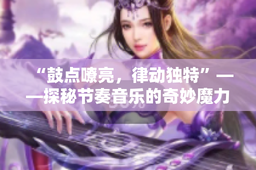 “鼓点嘹亮，律动独特”——探秘节奏音乐的奇妙魔力