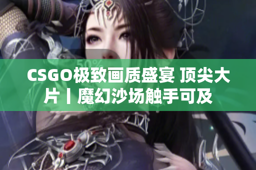 CSGO极致画质盛宴 顶尖大片丨魔幻沙场触手可及