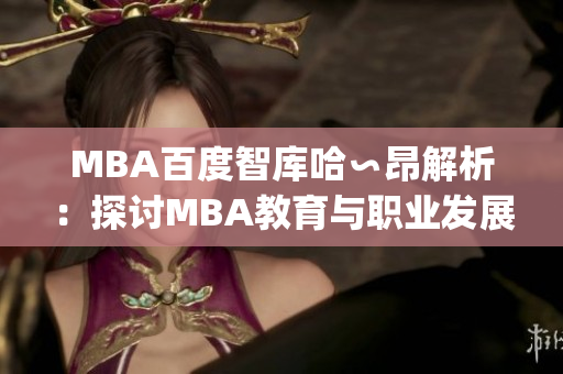 MBA百度智库哈∽昂解析：探讨MBA教育与职业发展的重要性(1)