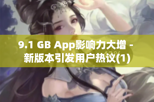 9.1 GB App影响力大增 - 新版本引发用户热议(1)