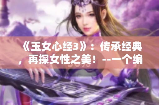 《玉女心经3》：传承经典，再探女性之美！--一个编辑的看法